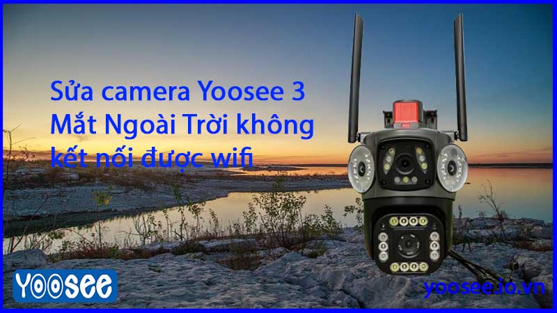 sua-camera-yoosee-3-mat-ngoai-troi-khong-ket-noi-duoc-wifi