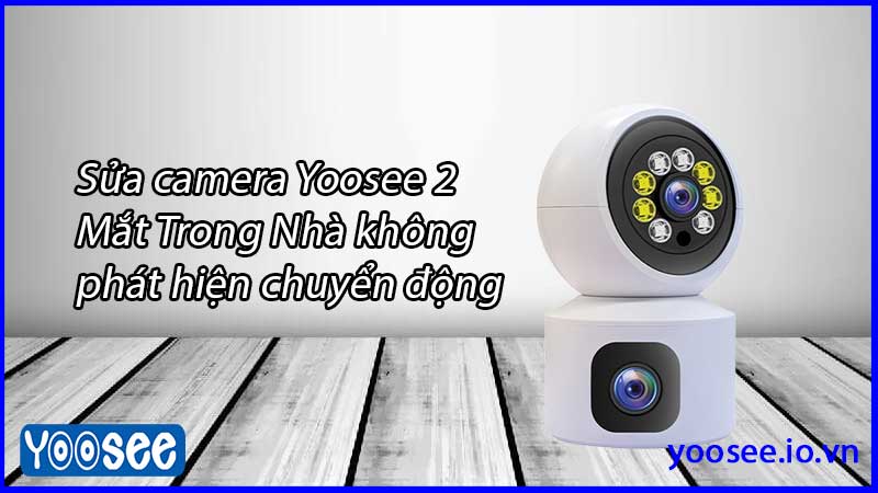 sua-camera-yoosee-2-mat-trong-nha-khong-phat-hien-chuyen-dong